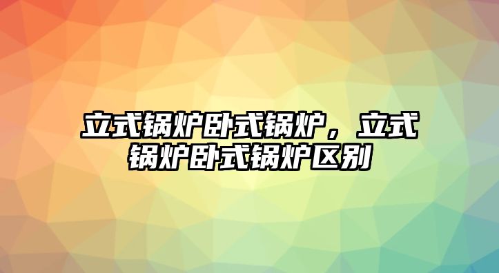 立式鍋爐臥式鍋爐，立式鍋爐臥式鍋爐區(qū)別