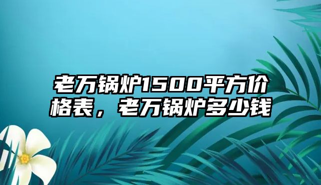 老萬鍋爐1500平方價(jià)格表，老萬鍋爐多少錢