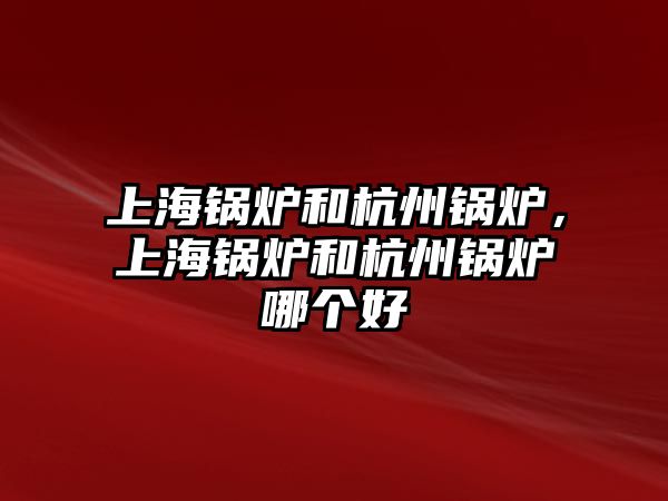 上海鍋爐和杭州鍋爐，上海鍋爐和杭州鍋爐哪個(gè)好