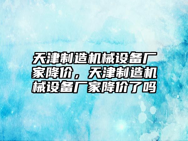 天津制造機(jī)械設(shè)備廠家降價(jià)，天津制造機(jī)械設(shè)備廠家降價(jià)了嗎