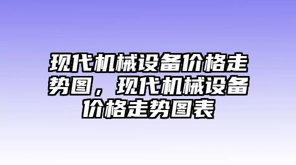 現(xiàn)代機(jī)械設(shè)備價(jià)格走勢(shì)圖，現(xiàn)代機(jī)械設(shè)備價(jià)格走勢(shì)圖表