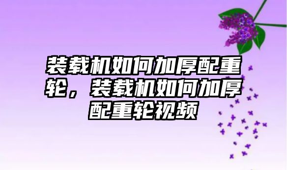 裝載機(jī)如何加厚配重輪，裝載機(jī)如何加厚配重輪視頻