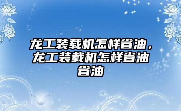 龍工裝載機怎樣省油，龍工裝載機怎樣省油省油