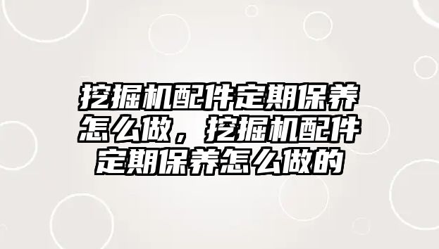 挖掘機配件定期保養(yǎng)怎么做，挖掘機配件定期保養(yǎng)怎么做的