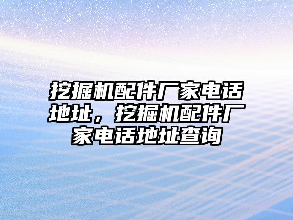 挖掘機配件廠家電話地址，挖掘機配件廠家電話地址查詢