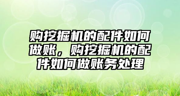 購挖掘機的配件如何做賬，購挖掘機的配件如何做賬務處理