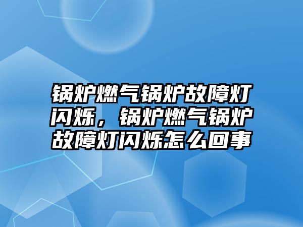 鍋爐燃氣鍋爐故障燈閃爍，鍋爐燃氣鍋爐故障燈閃爍怎么回事