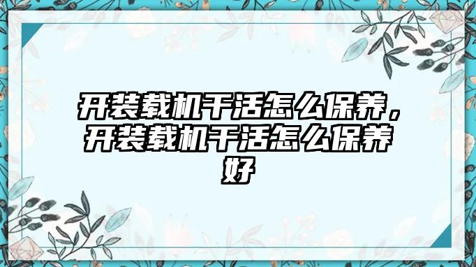 開裝載機(jī)干活怎么保養(yǎng)，開裝載機(jī)干活怎么保養(yǎng)好