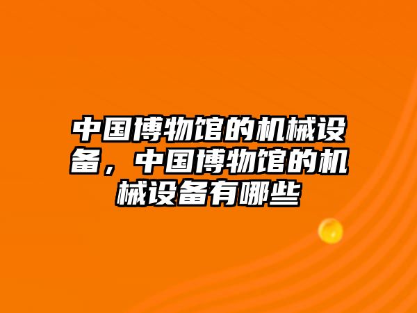 中國(guó)博物館的機(jī)械設(shè)備，中國(guó)博物館的機(jī)械設(shè)備有哪些