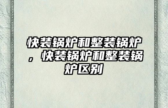 快裝鍋爐和整裝鍋爐，快裝鍋爐和整裝鍋爐區(qū)別