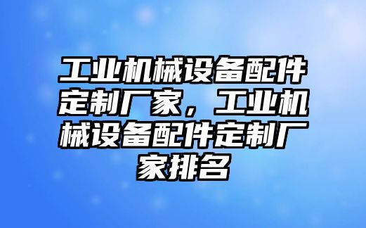 工業(yè)機(jī)械設(shè)備配件定制廠家，工業(yè)機(jī)械設(shè)備配件定制廠家排名