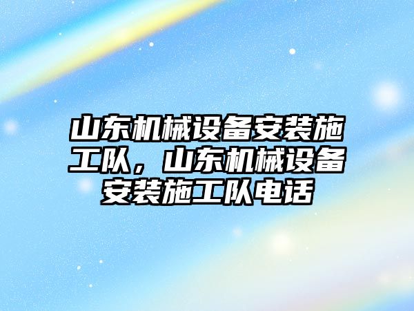 山東機(jī)械設(shè)備安裝施工隊，山東機(jī)械設(shè)備安裝施工隊電話