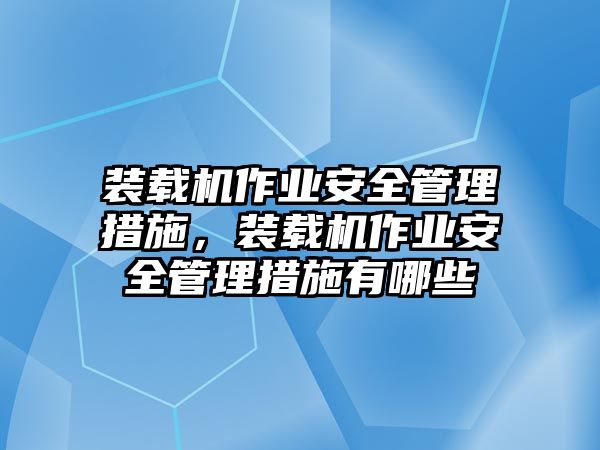 裝載機(jī)作業(yè)安全管理措施，裝載機(jī)作業(yè)安全管理措施有哪些