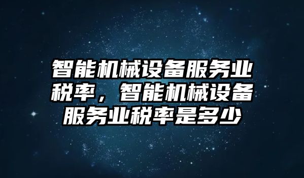 智能機械設(shè)備服務(wù)業(yè)稅率，智能機械設(shè)備服務(wù)業(yè)稅率是多少