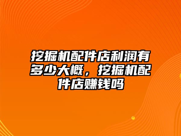 挖掘機(jī)配件店利潤(rùn)有多少大概，挖掘機(jī)配件店賺錢嗎