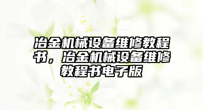 冶金機(jī)械設(shè)備維修教程書，冶金機(jī)械設(shè)備維修教程書電子版