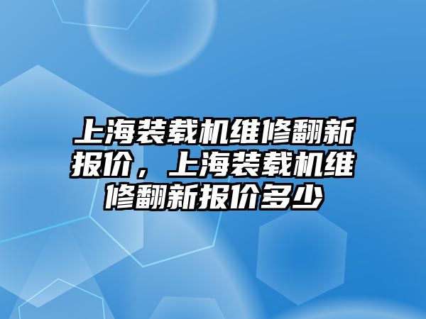 上海裝載機(jī)維修翻新報(bào)價(jià)，上海裝載機(jī)維修翻新報(bào)價(jià)多少