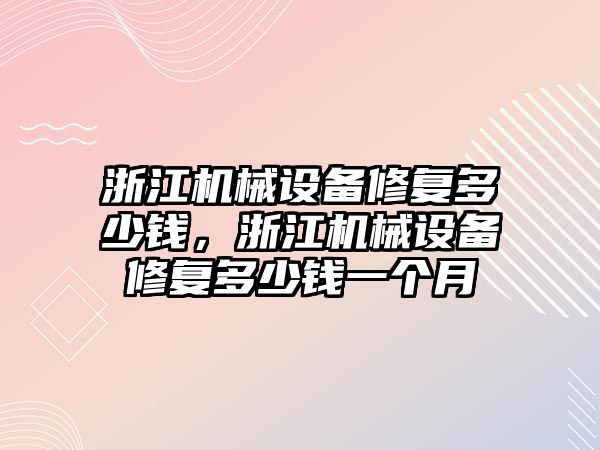 浙江機械設(shè)備修復(fù)多少錢，浙江機械設(shè)備修復(fù)多少錢一個月