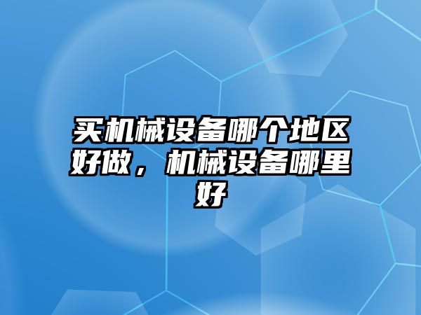 買機(jī)械設(shè)備哪個(gè)地區(qū)好做，機(jī)械設(shè)備哪里好