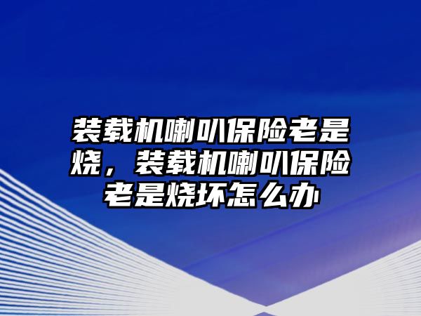 裝載機喇叭保險老是燒，裝載機喇叭保險老是燒壞怎么辦