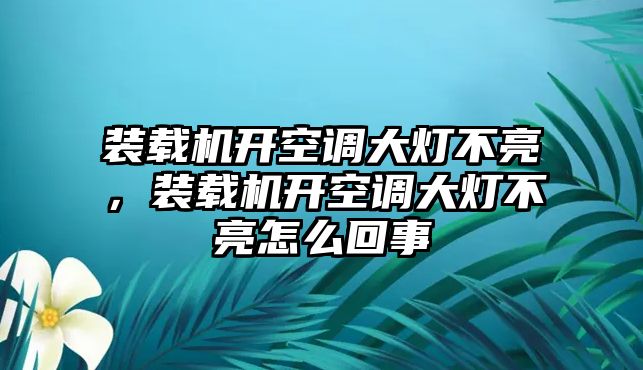 裝載機(jī)開(kāi)空調(diào)大燈不亮，裝載機(jī)開(kāi)空調(diào)大燈不亮怎么回事