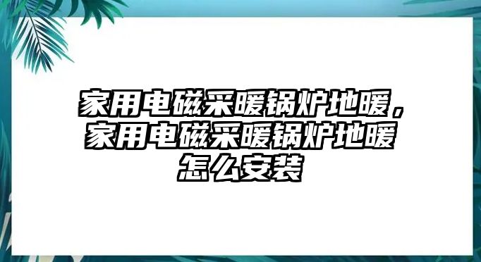 家用電磁采暖鍋爐地暖，家用電磁采暖鍋爐地暖怎么安裝