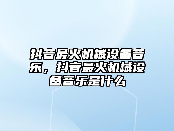 抖音最火機械設備音樂，抖音最火機械設備音樂是什么