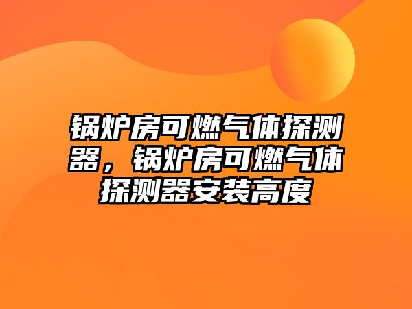 鍋爐房可燃?xì)怏w探測器，鍋爐房可燃?xì)怏w探測器安裝高度