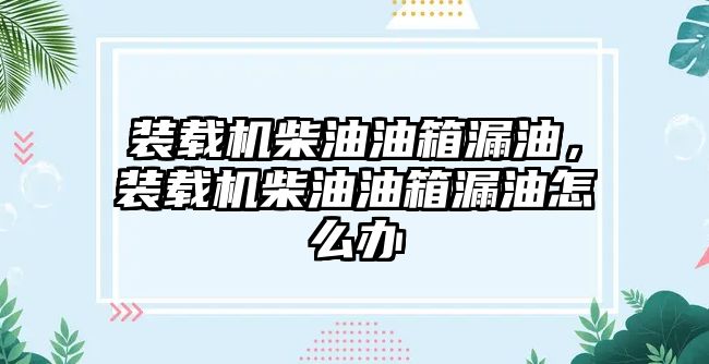 裝載機柴油油箱漏油，裝載機柴油油箱漏油怎么辦