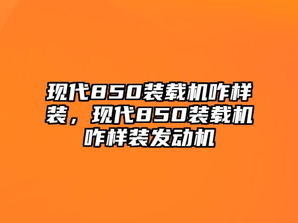 現(xiàn)代850裝載機咋樣裝，現(xiàn)代850裝載機咋樣裝發(fā)動機