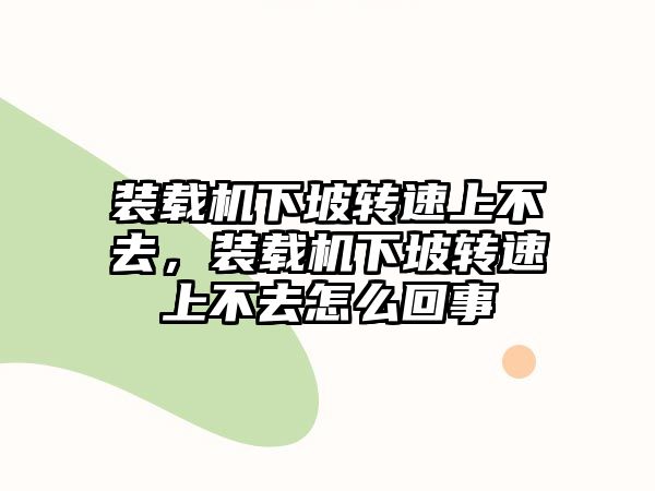 裝載機下坡轉(zhuǎn)速上不去，裝載機下坡轉(zhuǎn)速上不去怎么回事