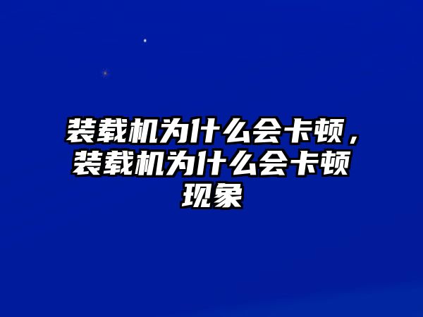 裝載機為什么會卡頓，裝載機為什么會卡頓現(xiàn)象