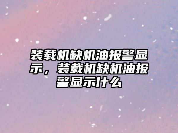 裝載機缺機油報警顯示，裝載機缺機油報警顯示什么