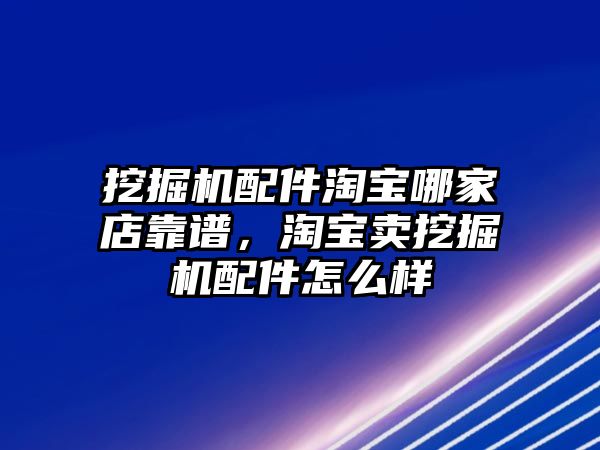 挖掘機(jī)配件淘寶哪家店靠譜，淘寶賣挖掘機(jī)配件怎么樣