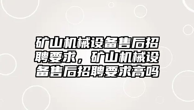 礦山機(jī)械設(shè)備售后招聘要求，礦山機(jī)械設(shè)備售后招聘要求高嗎