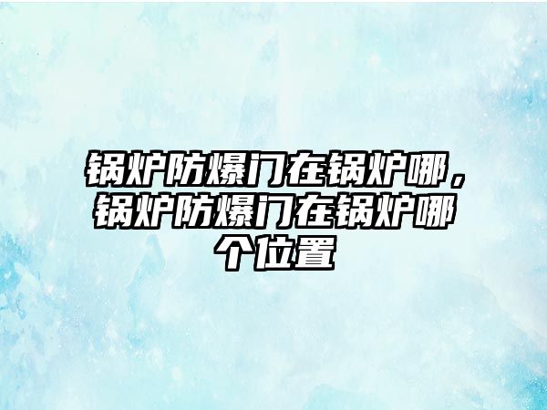 鍋爐防爆門在鍋爐哪，鍋爐防爆門在鍋爐哪個位置