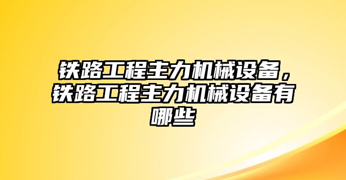 鐵路工程主力機(jī)械設(shè)備，鐵路工程主力機(jī)械設(shè)備有哪些