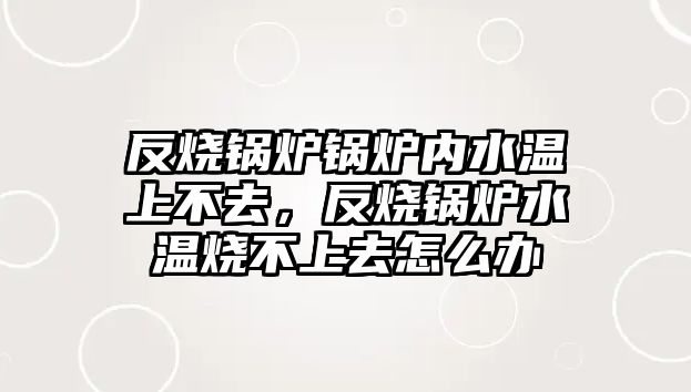 反燒鍋爐鍋爐內水溫上不去，反燒鍋爐水溫燒不上去怎么辦