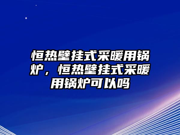 恒熱壁掛式采暖用鍋爐，恒熱壁掛式采暖用鍋爐可以嗎