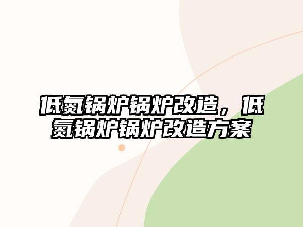 低氮鍋爐鍋爐改造，低氮鍋爐鍋爐改造方案