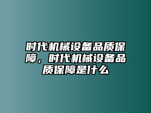 時代機械設(shè)備品質(zhì)保障，時代機械設(shè)備品質(zhì)保障是什么