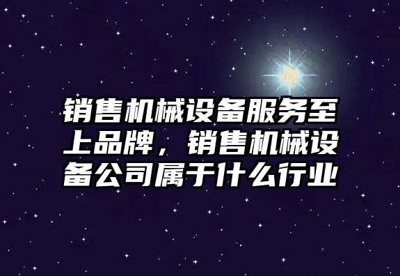 銷售機械設(shè)備服務(wù)至上品牌，銷售機械設(shè)備公司屬于什么行業(yè)