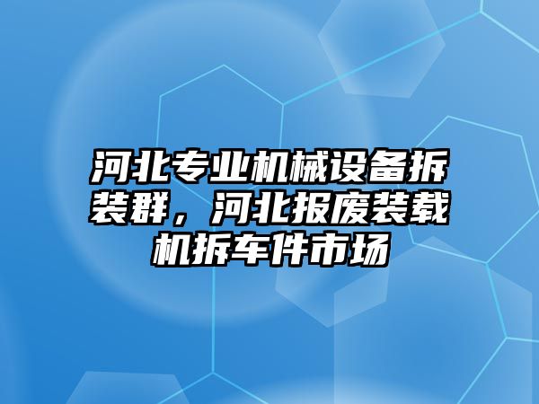 河北專業(yè)機(jī)械設(shè)備拆裝群，河北報廢裝載機(jī)拆車件市場