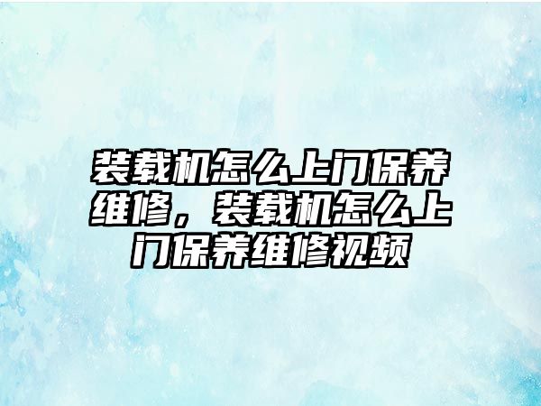 裝載機(jī)怎么上門保養(yǎng)維修，裝載機(jī)怎么上門保養(yǎng)維修視頻