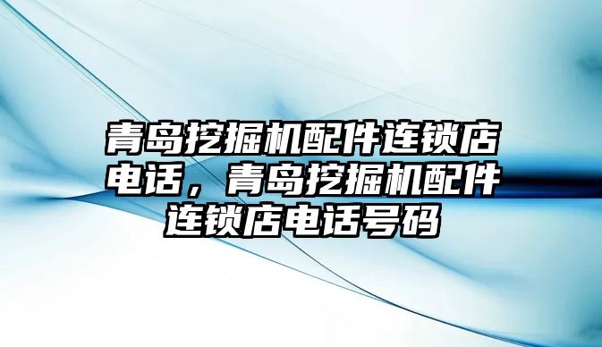 青島挖掘機配件連鎖店電話，青島挖掘機配件連鎖店電話號碼