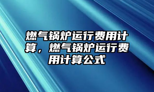 燃氣鍋爐運行費用計算，燃氣鍋爐運行費用計算公式