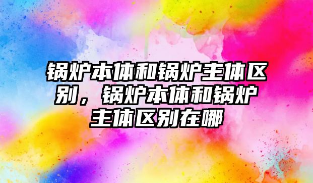 鍋爐本體和鍋爐主體區(qū)別，鍋爐本體和鍋爐主體區(qū)別在哪