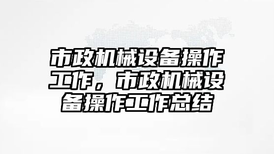 市政機(jī)械設(shè)備操作工作，市政機(jī)械設(shè)備操作工作總結(jié)