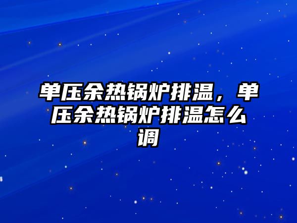 單壓余熱鍋爐排溫，單壓余熱鍋爐排溫怎么調(diào)