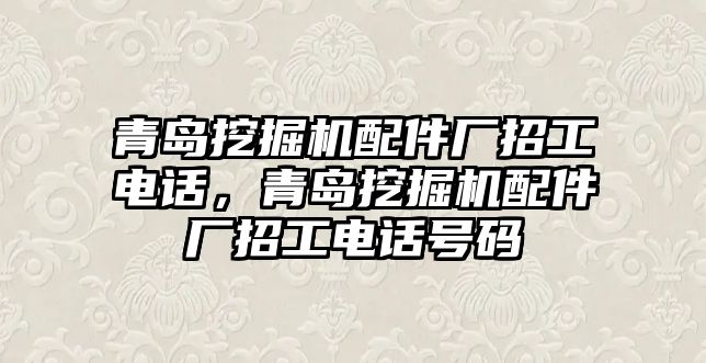 青島挖掘機配件廠招工電話，青島挖掘機配件廠招工電話號碼